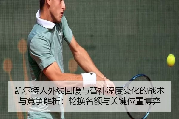 凯尔特人外线回暖与替补深度变化的战术与竞争解析：轮换名额与关键位置博弈
