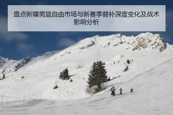 盘点新疆男篮自由市场与新赛季替补深度变化及战术影响分析